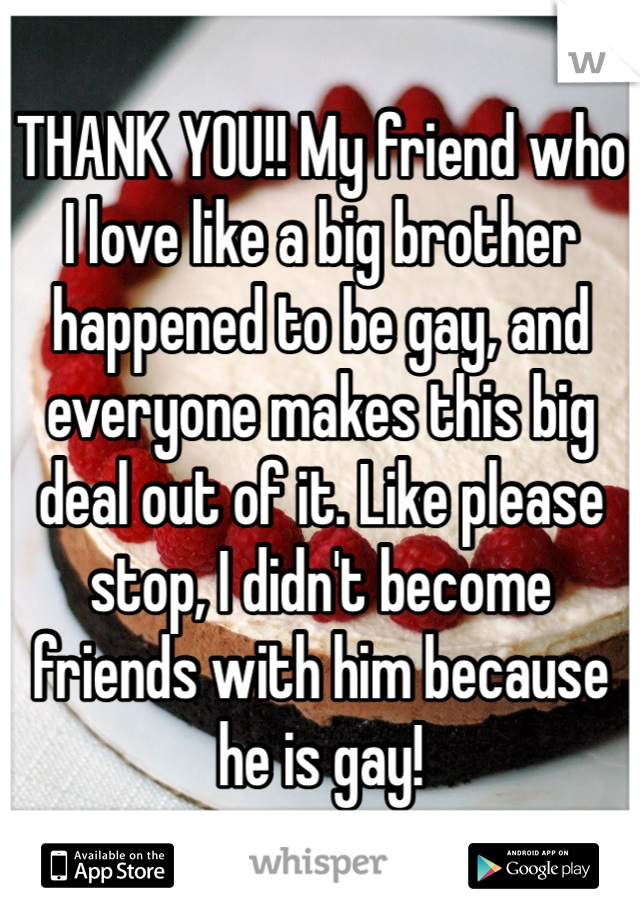 THANK YOU!! My friend who I love like a big brother happened to be gay, and everyone makes this big deal out of it. Like please stop, I didn't become friends with him because he is gay! 