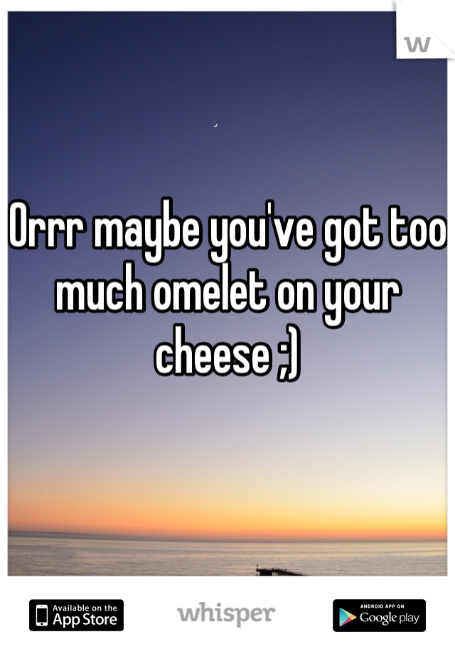 Orrr maybe you've got too much omelet on your cheese ;)