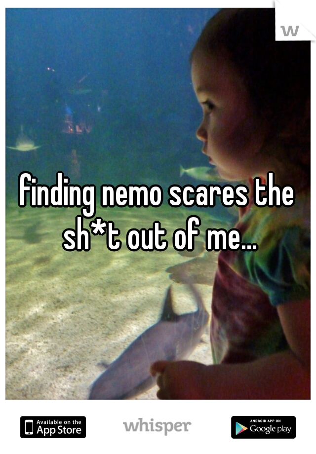 finding nemo scares the sh*t out of me...