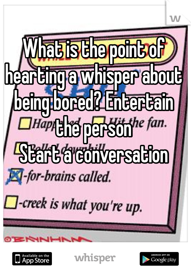 What is the point of hearting a whisper about being bored? Entertain the person
Start a conversation 