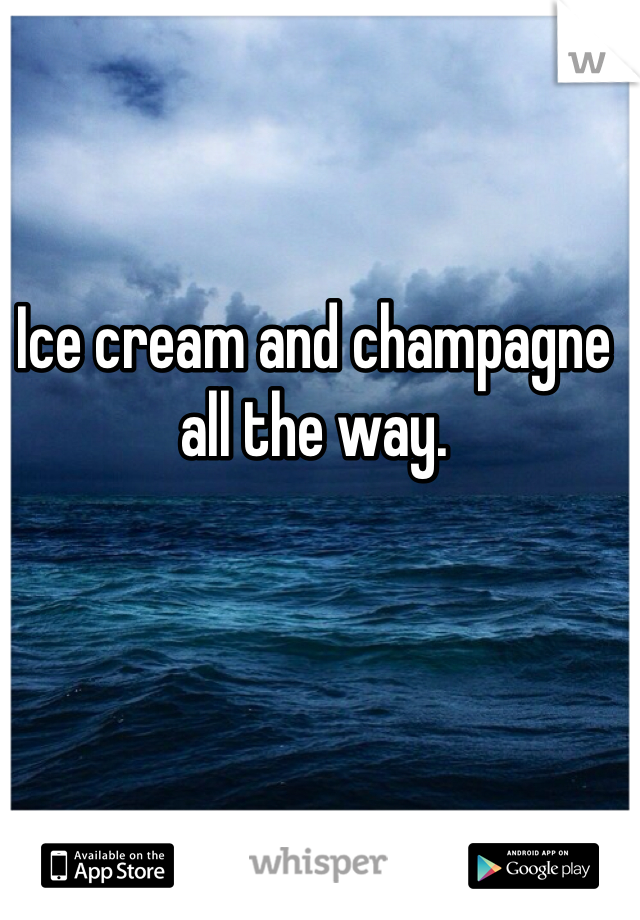 Ice cream and champagne all the way. 