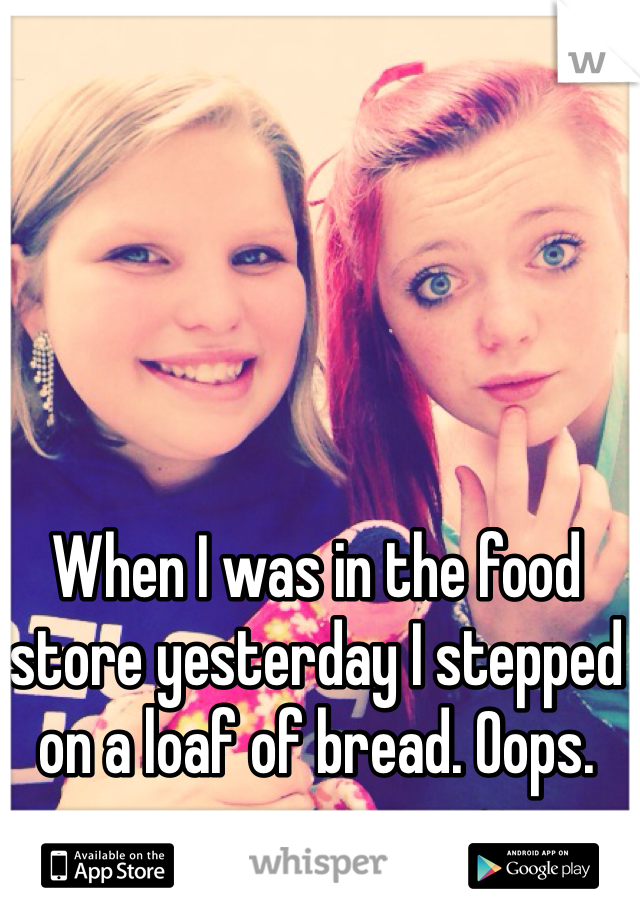When I was in the food store yesterday I stepped on a loaf of bread. Oops.