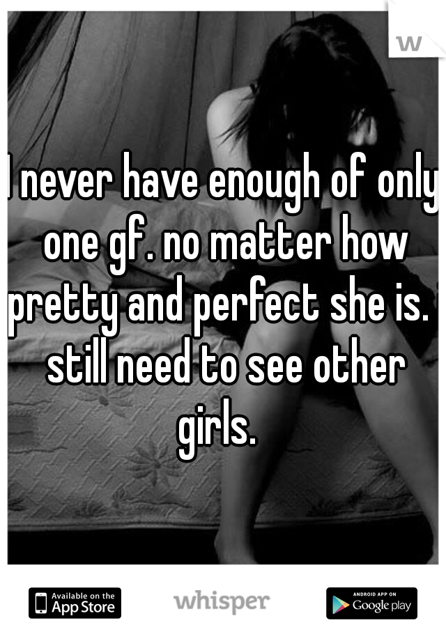 I never have enough of only one gf. no matter how pretty and perfect she is. i still need to see other girls.  