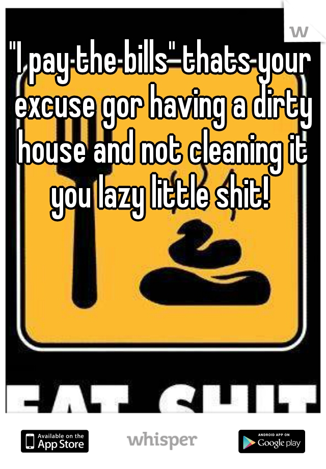 "I pay the bills" thats your excuse gor having a dirty house and not cleaning it you lazy little shit! 