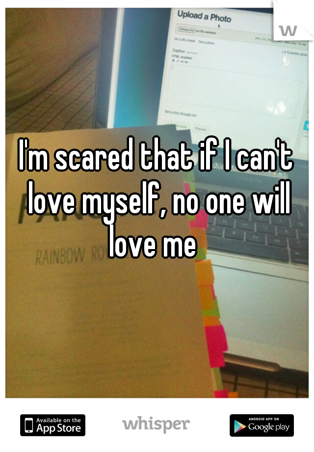 I'm scared that if I can't love myself, no one will love me  