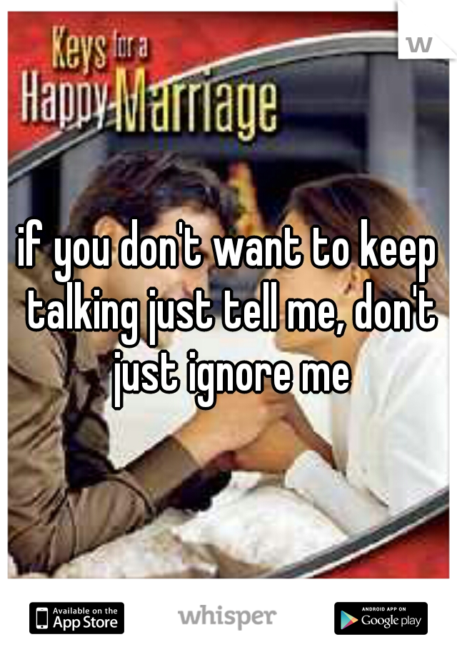 if you don't want to keep talking just tell me, don't just ignore me