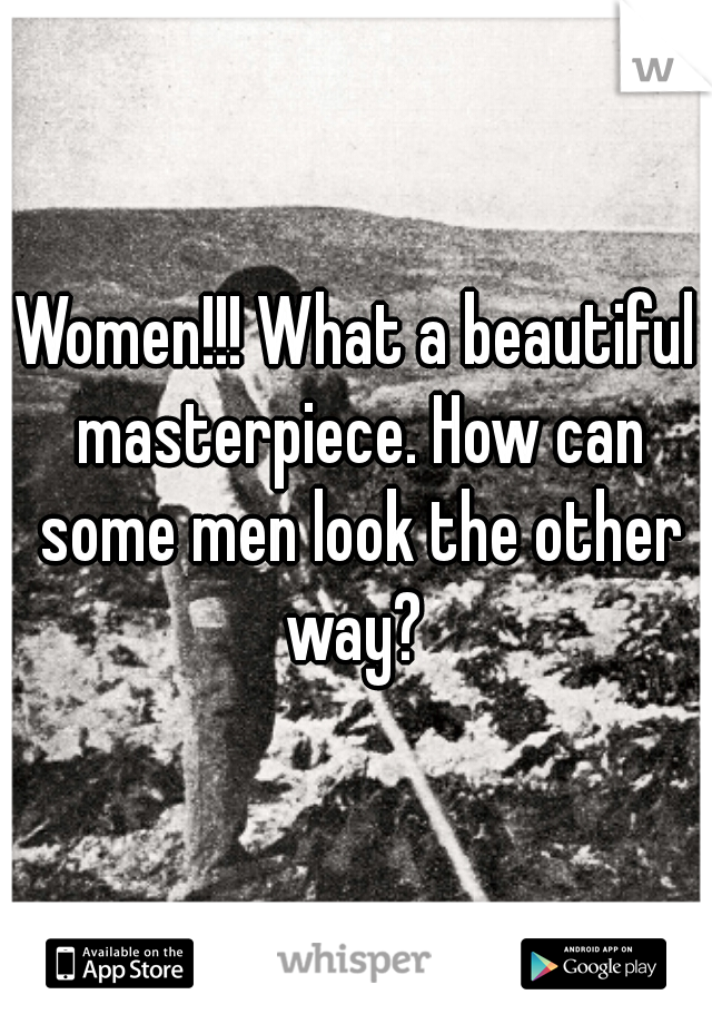 Women!!! What a beautiful masterpiece. How can some men look the other way? 