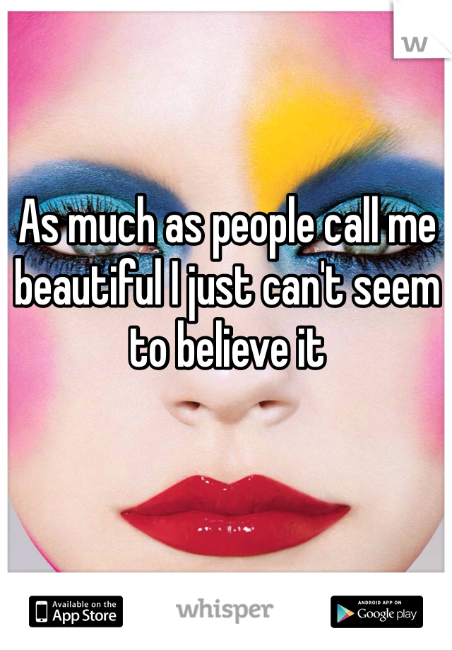 As much as people call me beautiful I just can't seem to believe it 
