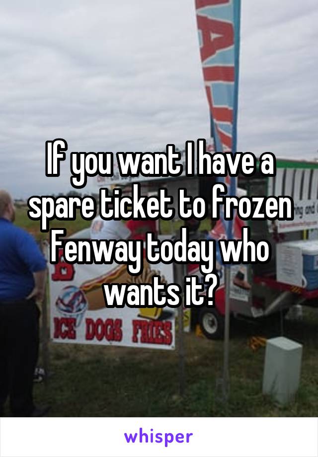 If you want I have a spare ticket to frozen Fenway today who wants it?