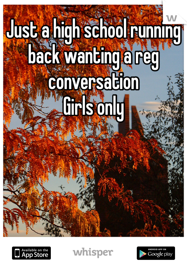 Just a high school running back wanting a reg conversation
Girls only 
