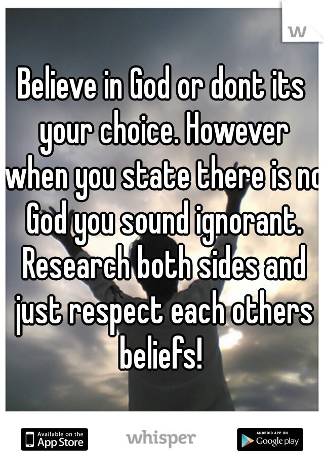 Believe in God or dont its your choice. However when you state there is no God you sound ignorant. Research both sides and just respect each others beliefs! 