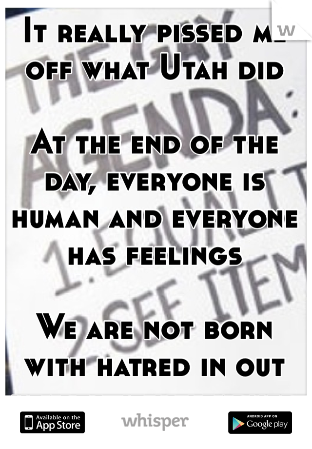 It really pissed me off what Utah did

At the end of the day, everyone is human and everyone has feelings

We are not born with hatred in out hearts, it is learned 