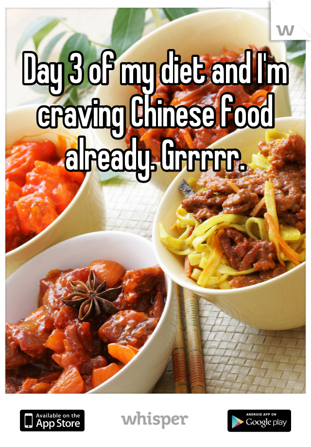 Day 3 of my diet and I'm craving Chinese food already. Grrrrr.
