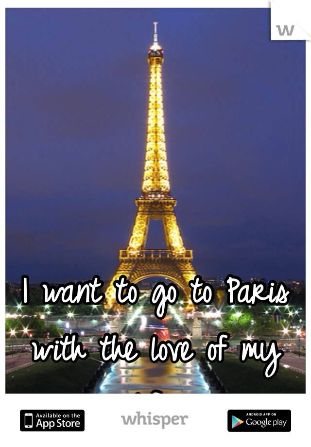 I want to go to Paris with the love of my life. 