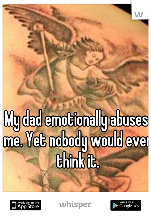 My dad emotionally abuses me. Yet nobody would ever think it.