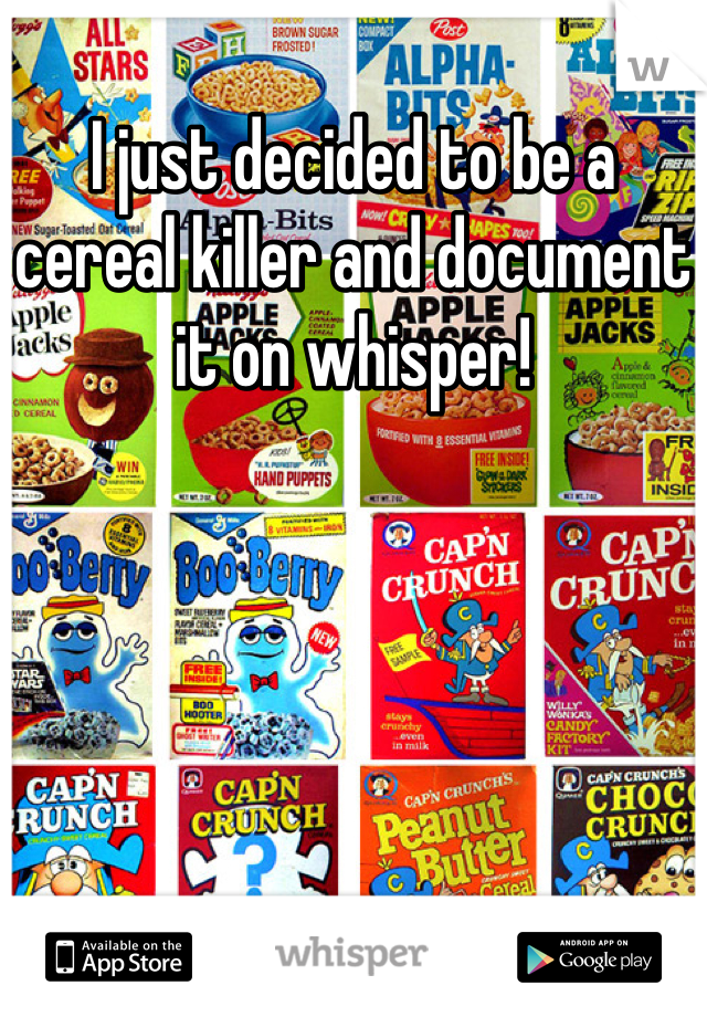 I just decided to be a cereal killer and document it on whisper!
