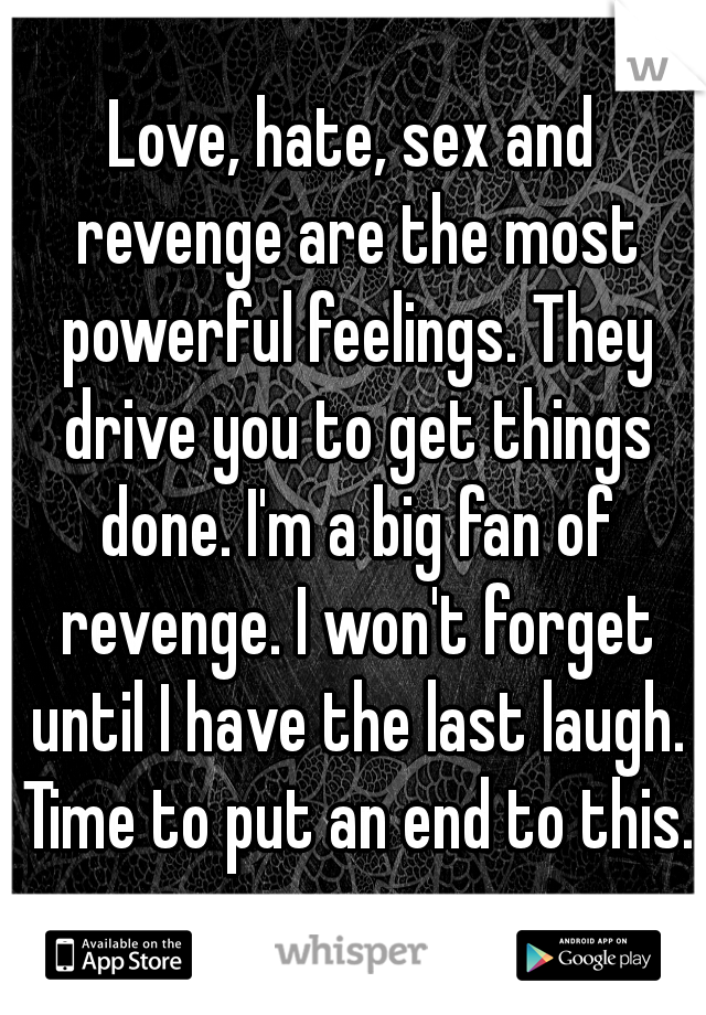 Love, hate, sex and revenge are the most powerful feelings. They drive you to get things done. I'm a big fan of revenge. I won't forget until I have the last laugh. Time to put an end to this.