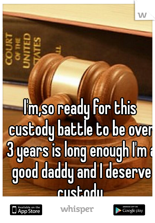 I'm,so ready for this custody battle to be over 3 years is long enough I'm a good daddy and I deserve custody 