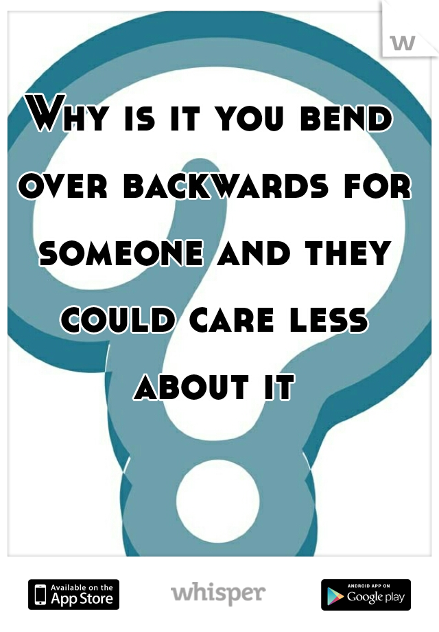Why is it you bend over backwards for someone and they could care less about it