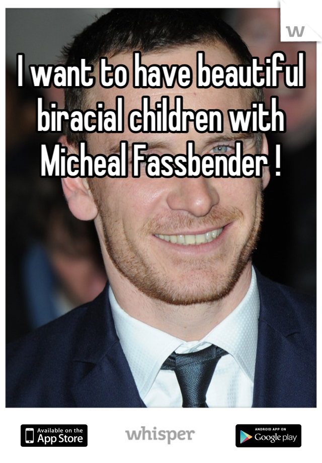 I want to have beautiful biracial children with Micheal Fassbender !