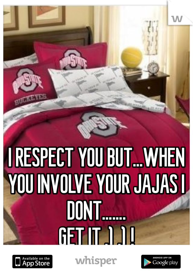 I RESPECT YOU BUT...WHEN YOU INVOLVE YOUR JAJAS I DONT.......                                 GET IT .) .) ! 