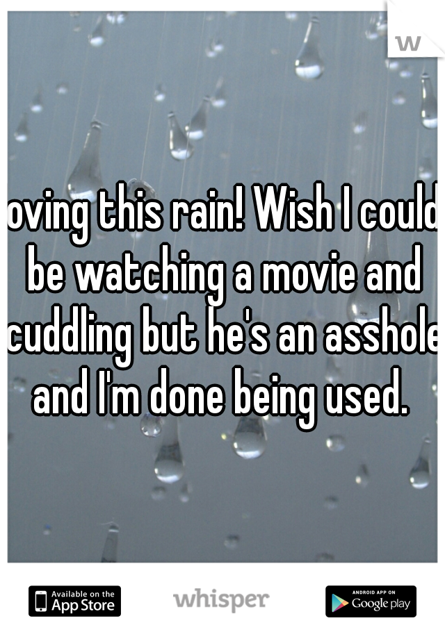 loving this rain! Wish I could be watching a movie and cuddling but he's an asshole and I'm done being used. 