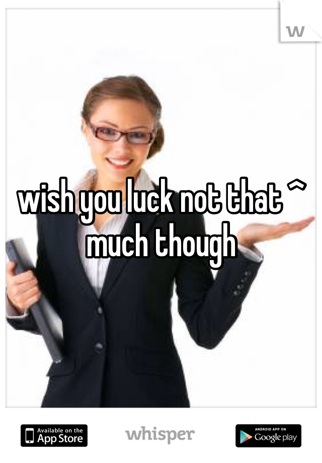wish you luck not that ^ much though