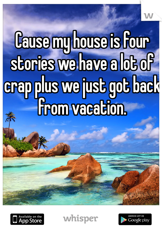 Cause my house is four stories we have a lot of crap plus we just got back from vacation. 