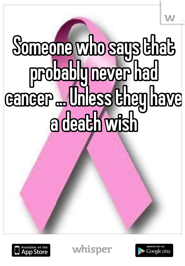 Someone who says that probably never had cancer ... Unless they have a death wish