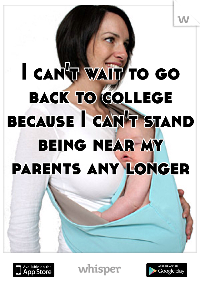 I can't wait to go back to college because I can't stand being near my parents any longer 