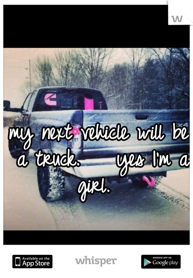 my next vehicle will be a truck.    yes I'm a girl.  