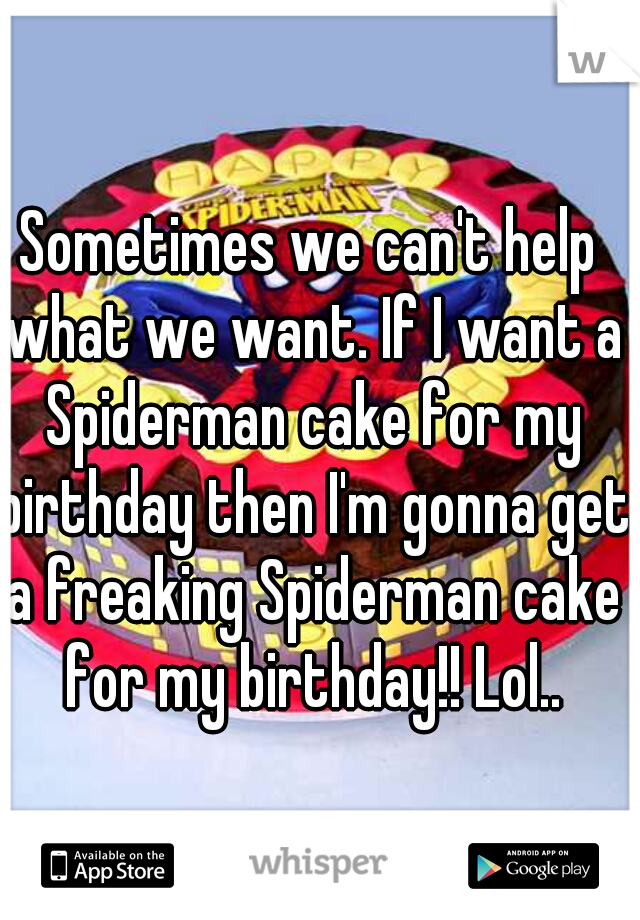 Sometimes we can't help what we want. If I want a Spiderman cake for my birthday then I'm gonna get a freaking Spiderman cake for my birthday!! Lol..