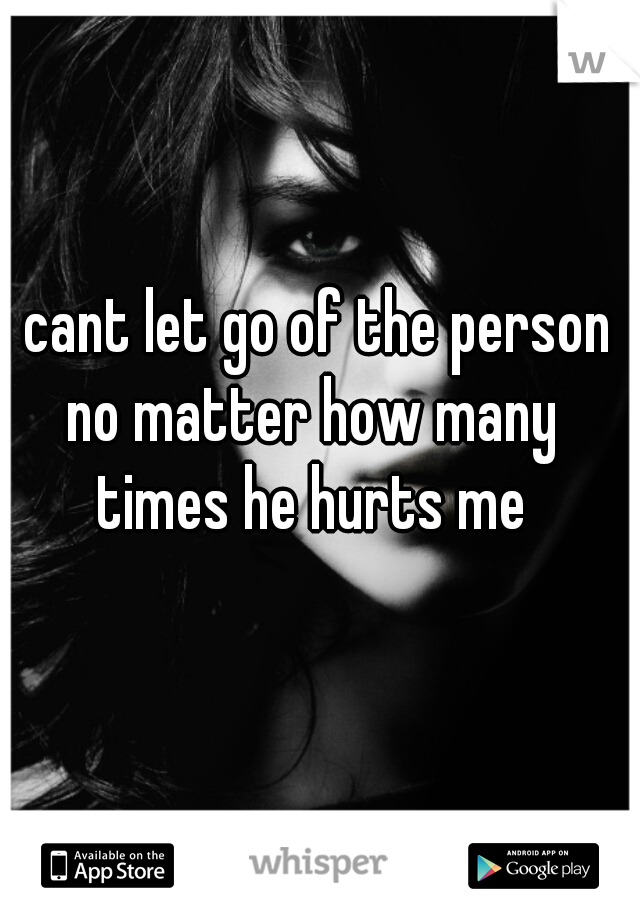 i cant let go of the person no matter how many times he hurts me