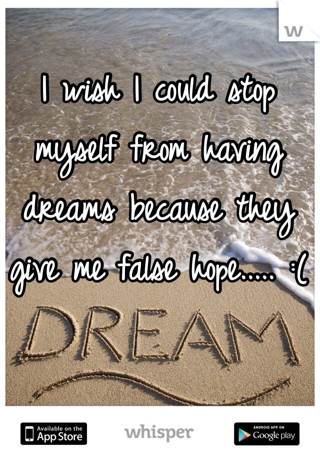 I wish I could stop myself from having dreams because they give me false hope..... :( 