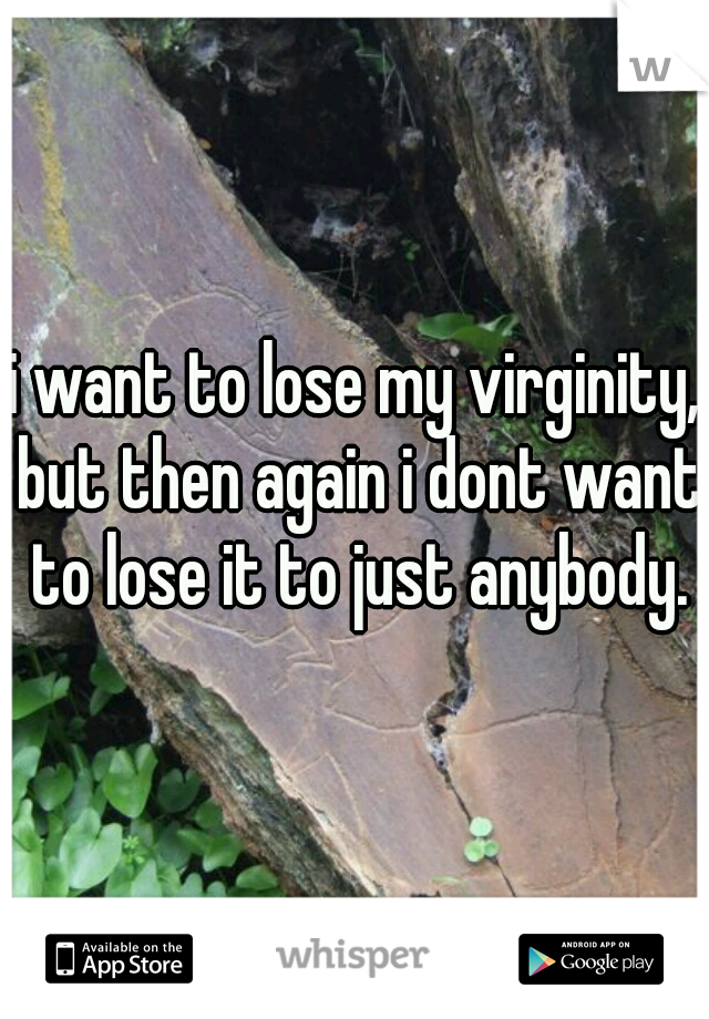 i want to lose my virginity, but then again i dont want to lose it to just anybody.