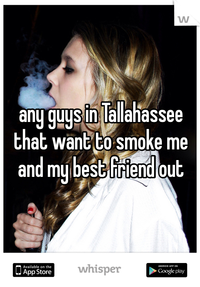 any guys in Tallahassee that want to smoke me and my best friend out  