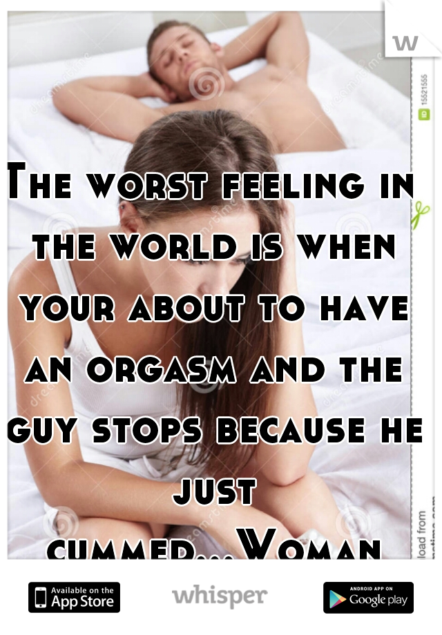 The worst feeling in the world is when your about to have an orgasm and the guy stops because he just cummed...Woman first, am I right?!?