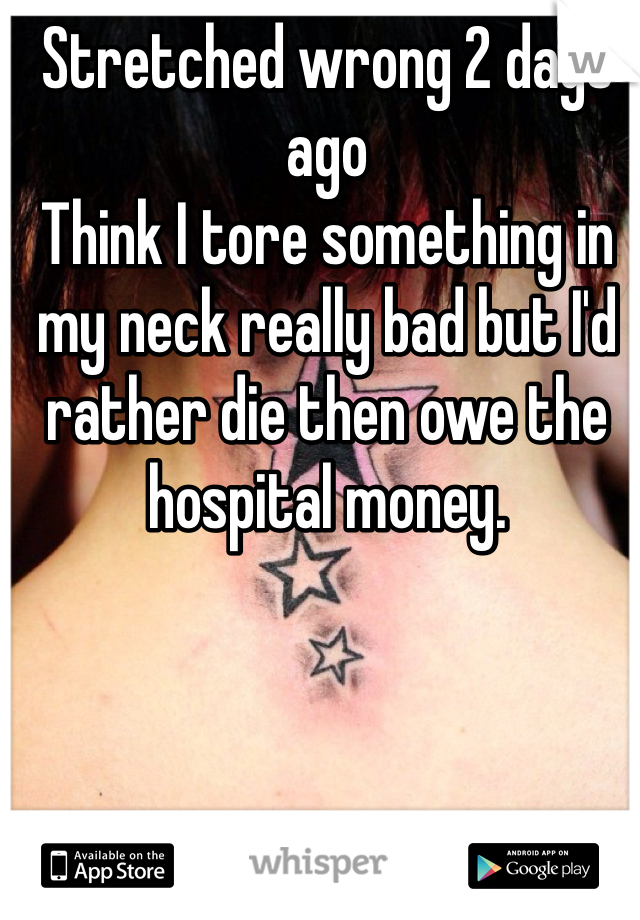 Stretched wrong 2 days ago
Think I tore something in my neck really bad but I'd rather die then owe the hospital money.