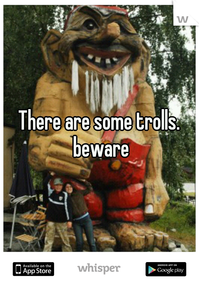 There are some trolls. beware