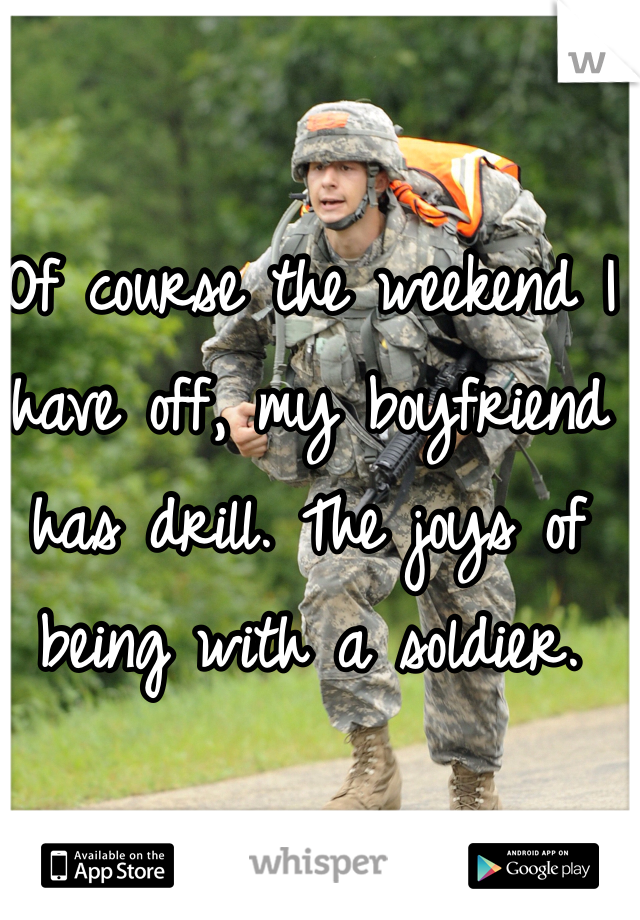 Of course the weekend I have off, my boyfriend has drill. The joys of being with a soldier. 
