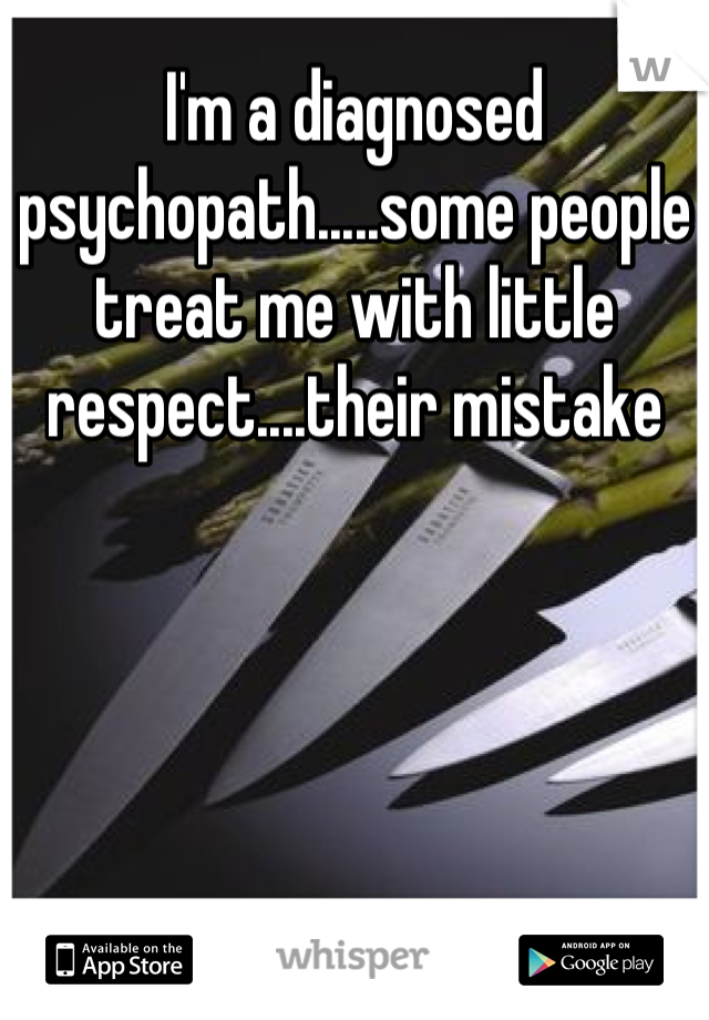 I'm a diagnosed psychopath.....some people treat me with little respect....their mistake