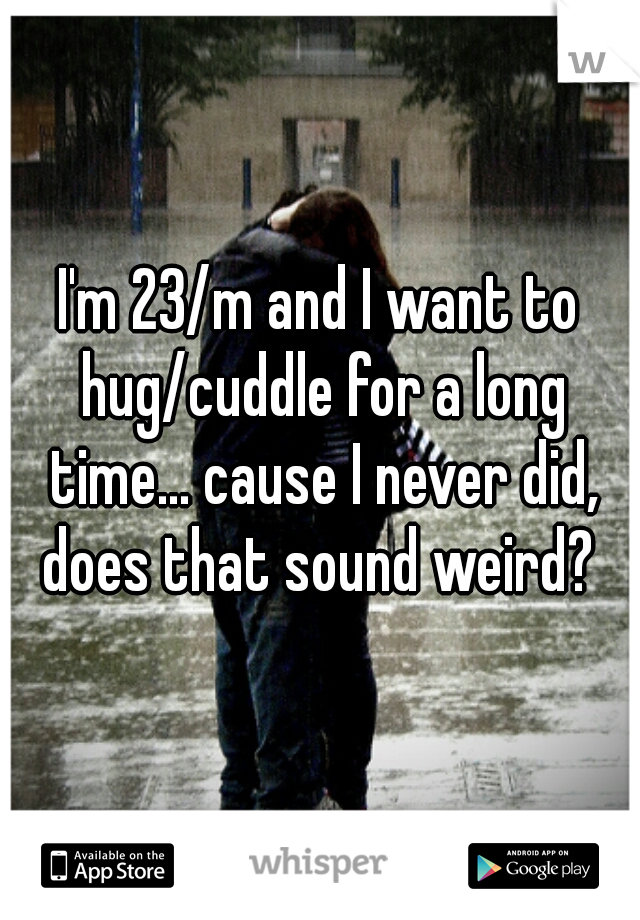 I'm 23/m and I want to hug/cuddle for a long time... cause I never did, does that sound weird? 