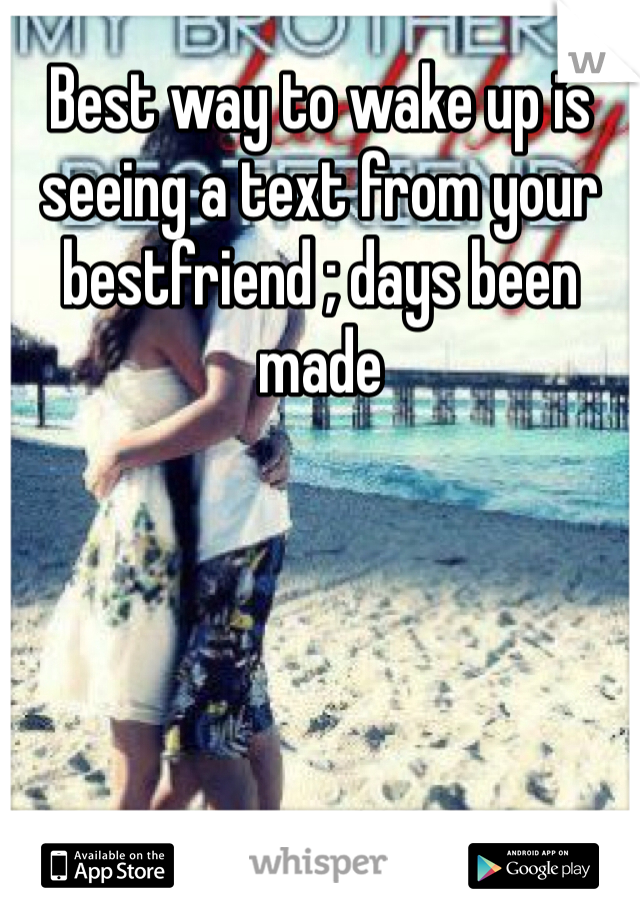Best way to wake up is seeing a text from your bestfriend ; days been made