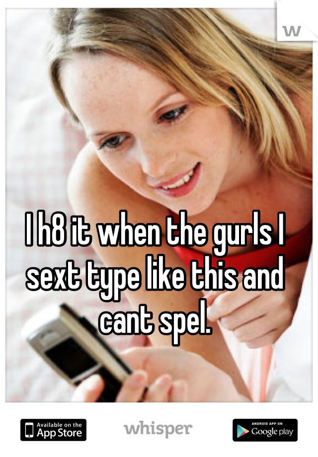 I h8 it when the gurls I sext type like this and cant spel.