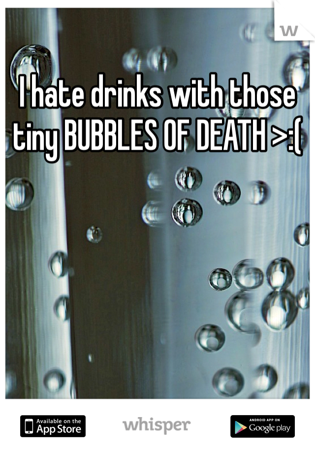 I hate drinks with those tiny BUBBLES OF DEATH >:(