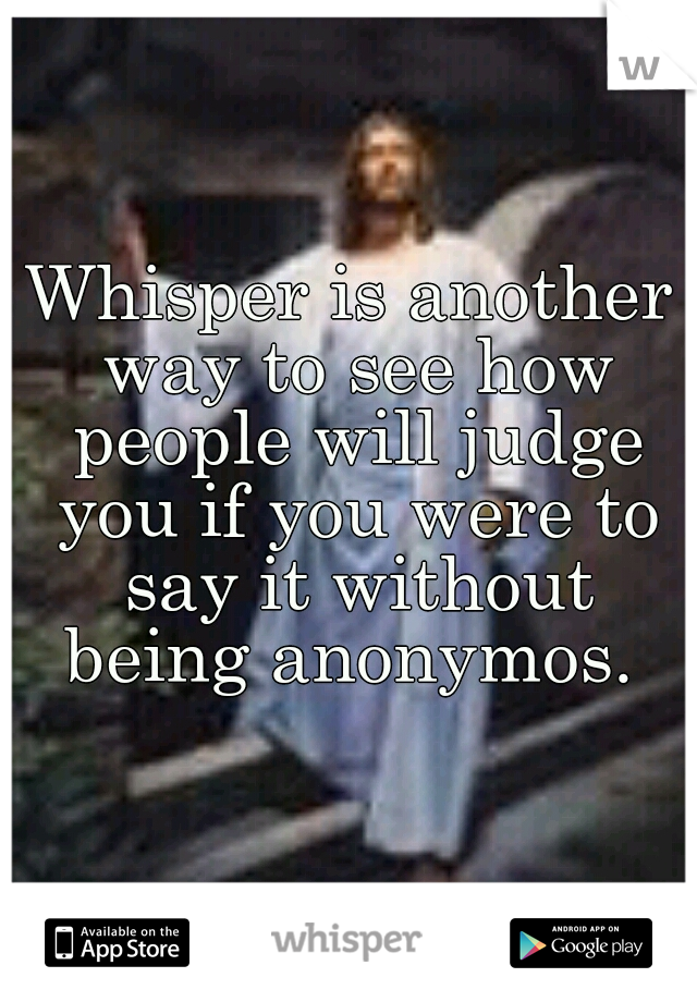 Whisper is another way to see how people will judge you if you were to say it without being anonymos. 