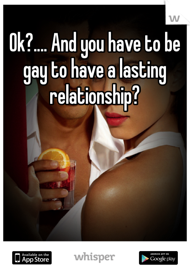 Ok?.... And you have to be gay to have a lasting relationship? 