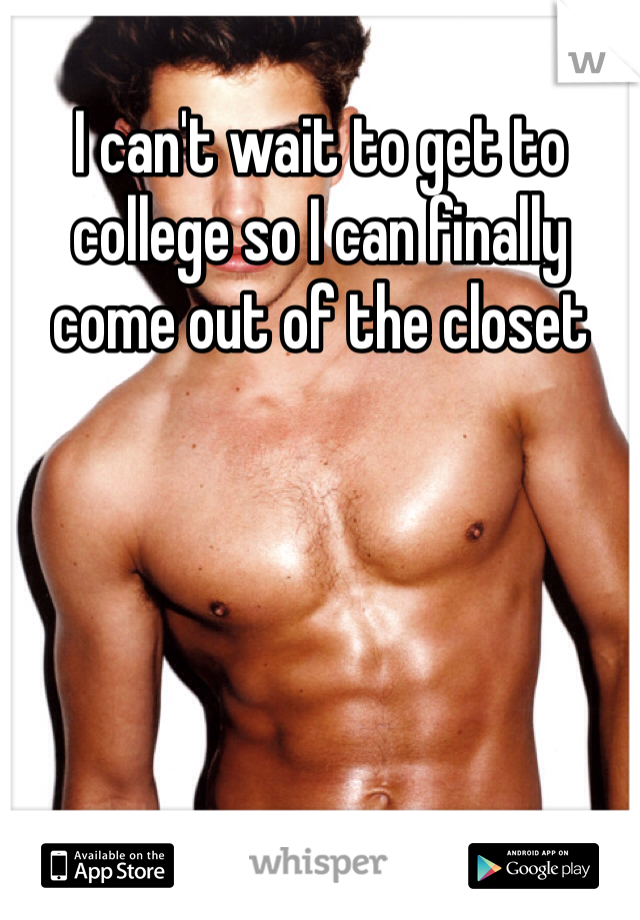 I can't wait to get to college so I can finally come out of the closet