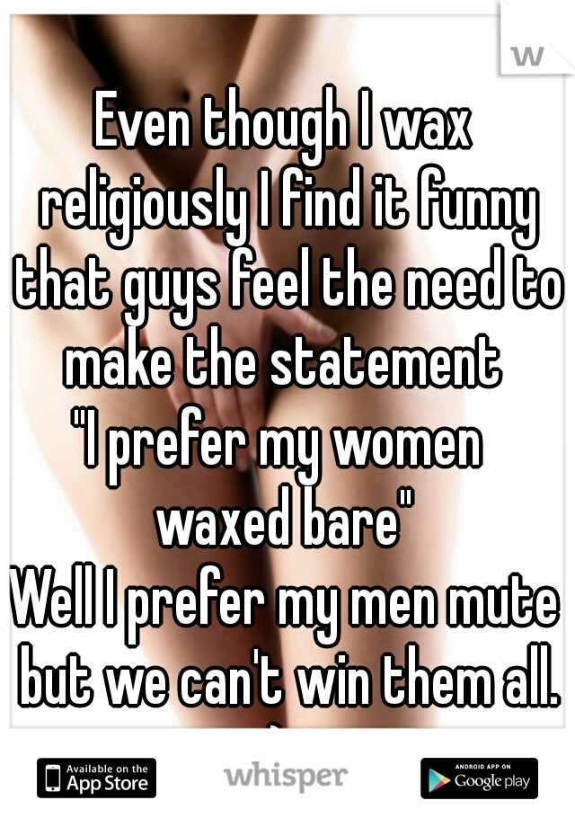 Even though I wax religiously I find it funny that guys feel the need to make the statement 
"I prefer my women 
waxed bare"
Well I prefer my men mute but we can't win them all.
:)~