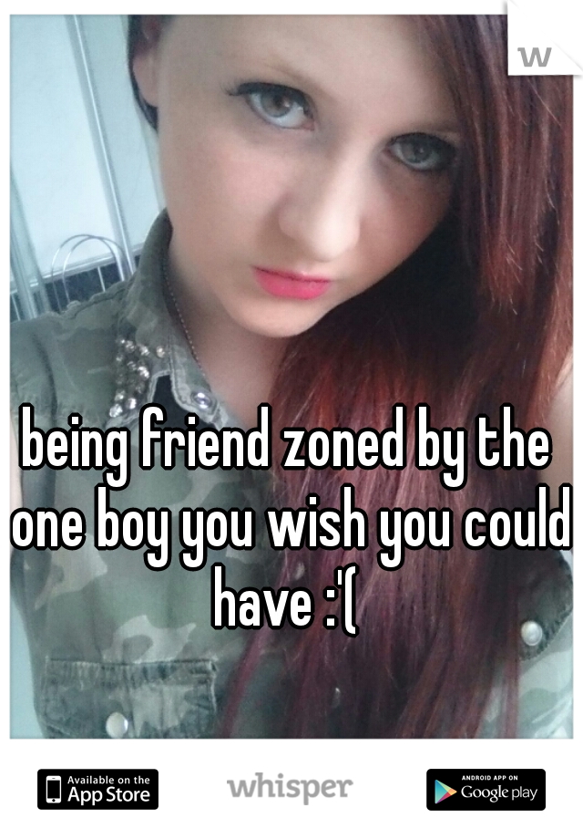 being friend zoned by the one boy you wish you could have :'( 